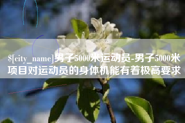 射阳男子5000米运动员-男子5000米项目对运动员的身体机能有着极高要求