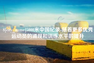 射阳5000米中国纪录-随着更多优秀运动员的涌现和训练水平的提升