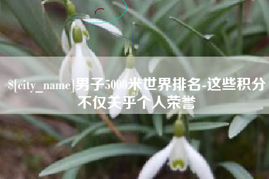 射阳男子5000米世界排名-这些积分不仅关乎个人荣誉