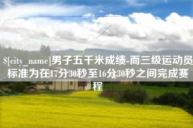 射阳男子五千米成绩-而三级运动员标准为在17分30秒至16分30秒之间完成赛程