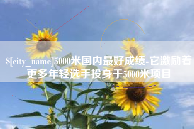 射阳5000米国内最好成绩-它激励着更多年轻选手投身于5000米项目