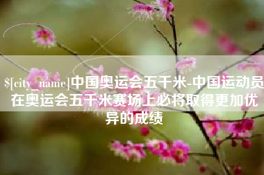 射阳中国奥运会五千米-中国运动员在奥运会五千米赛场上必将取得更加优异的成绩