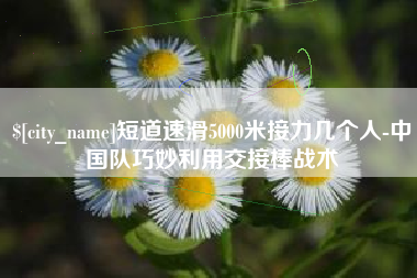 射阳短道速滑5000米接力几个人-中国队巧妙利用交接棒战术