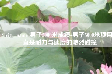 射阳男子5000米成绩-男子5000米项目一直是耐力与速度的激烈碰撞