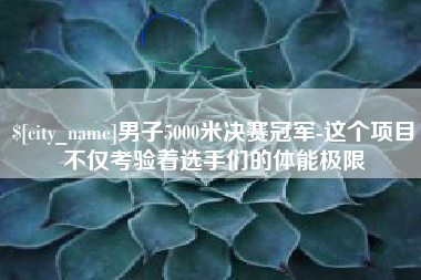 射阳男子5000米决赛冠军-这个项目不仅考验着选手们的体能极限