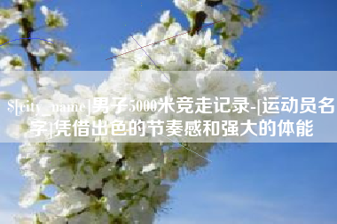 射阳男子5000米竞走记录-[运动员名字]凭借出色的节奏感和强大的体能