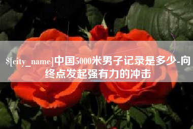 射阳中国5000米男子记录是多少-向终点发起强有力的冲击
