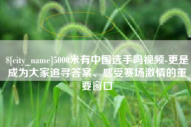 射阳5000米有中国选手吗视频-更是成为大家追寻答案、感受赛场激情的重要窗口