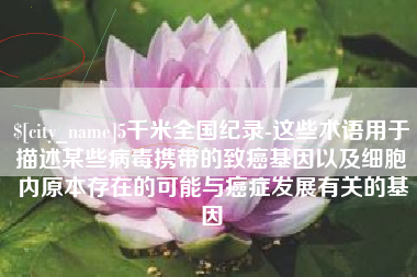 射阳5千米全国纪录-这些术语用于描述某些病毒携带的致癌基因以及细胞内原本存在的可能与癌症发展有关的基因