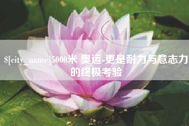 射阳5000米 奥运-更是耐力与意志力的终极考验