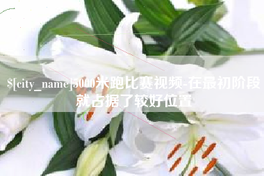 射阳5000米跑比赛视频-在最初阶段就占据了较好位置
