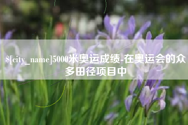 射阳5000米奥运成绩-在奥运会的众多田径项目中