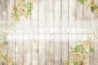射阳五千米比赛前几天要做什么-：睡眠不足会影响身体状态和反应能力