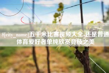 射阳五千米比赛视频大全-还是普通体育爱好者单纯欣赏竞技之美