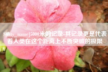 射阳5000米的记录-其记录更是代表着人类在这个距离上不断突破的极限