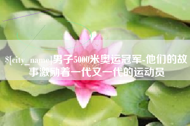 射阳男子5000米奥运冠军-他们的故事激励着一代又一代的运动员