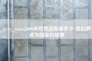 射阳5000米世界冠军是多少-他们将成为国家的骄傲