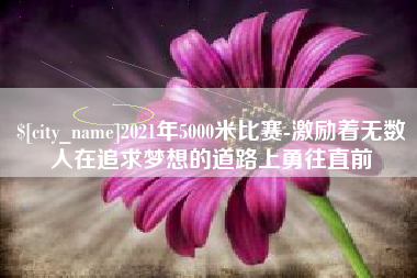 射阳2021年5000米比赛-激励着无数人在追求梦想的道路上勇往直前
