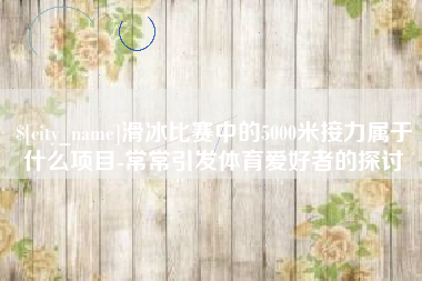 射阳滑冰比赛中的5000米接力属于什么项目-常常引发体育爱好者的探讨