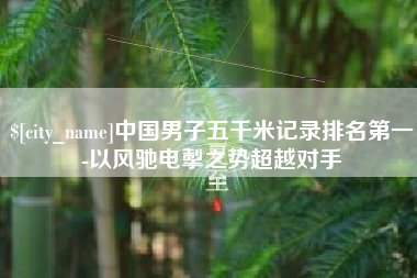射阳中国男子五千米记录排名第一-以风驰电掣之势超越对手