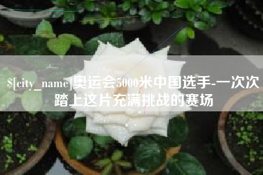 射阳奥运会5000米中国选手-一次次踏上这片充满挑战的赛场