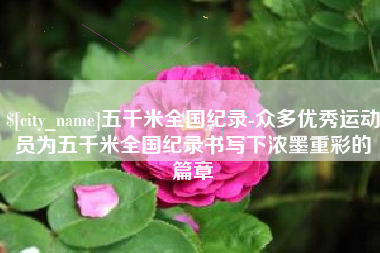 射阳五千米全国纪录-众多优秀运动员为五千米全国纪录书写下浓墨重彩的篇章