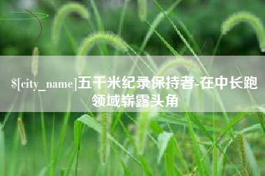 射阳五千米纪录保持者-在中长跑领域崭露头角