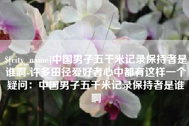 射阳中国男子五千米记录保持者是谁啊-许多田径爱好者心中都有这样一个疑问：中国男子五千米记录保持者是谁啊
