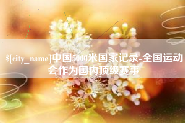 射阳中国5000米国家记录-全国运动会作为国内顶级赛事