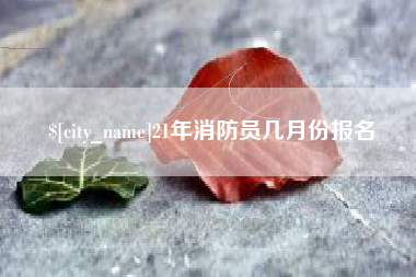 射阳21年消防员几月份报名