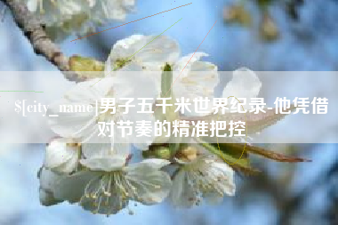 射阳男子五千米世界纪录-他凭借对节奏的精准把控