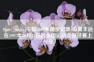 射阳中国5000米跑步记录-由夏丰远在1997年10月23日的全国运动会田径赛上创造