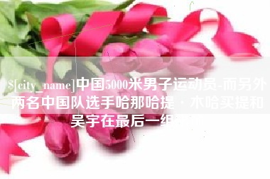 射阳中国5000米男子运动员-而另外两名中国队选手哈那哈提·木哈买提和吴宇在最后一组出场