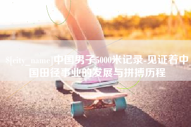 射阳中国男子5000米记录-见证着中国田径事业的发展与拼搏历程