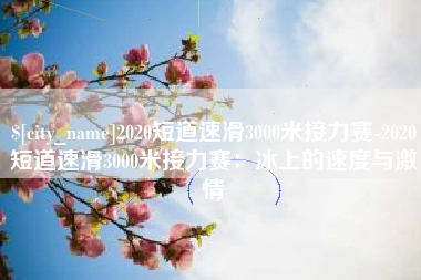 射阳2020短道速滑3000米接力赛-2020短道速滑3000米接力赛：冰上的速度与激情