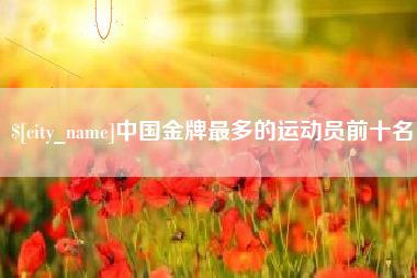 射阳中国金牌最多的运动员前十名