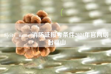 射阳消防证报考条件2024年官网烟台福山
