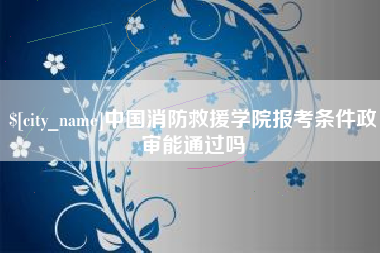 射阳中国消防救援学院报考条件政审能通过吗